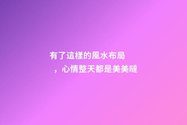 有了這樣的風水布局，心情整天都是美美噠